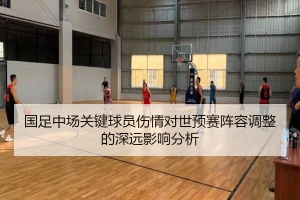 国足中场关键球员伤情对世预赛阵容调整的深远影响分析